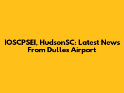 IOSCPSEI, HudsonSC: Latest News From Dulles Airport