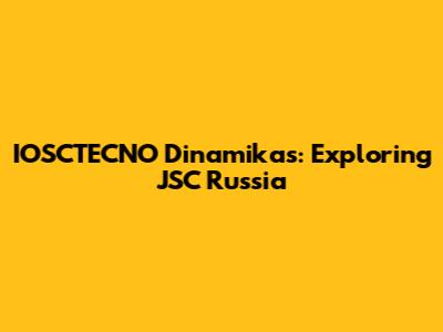 IOSCTECNO Dinamikas: Exploring JSC Russia
