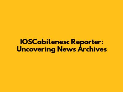 IOSCabilenesc Reporter: Uncovering News Archives