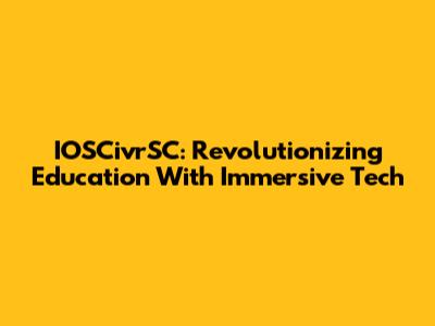 IOSCivrSC: Revolutionizing Education With Immersive Tech