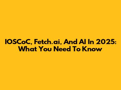 IOSCoC, Fetch.ai, And AI In 2025: What You Need To Know