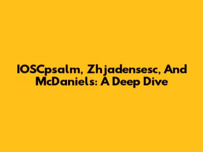 IOSCpsalm, Zhjadensesc, And McDaniels: A Deep Dive