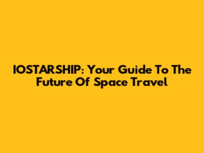 IOSTARSHIP: Your Guide To The Future Of Space Travel