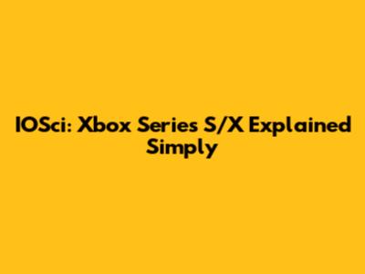 IOSci: Xbox Series S/X Explained Simply