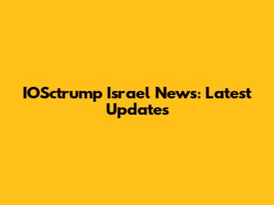 IOSctrump Israel News: Latest Updates