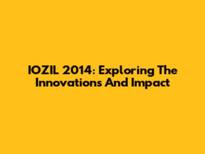 IOZIL 2014: Exploring The Innovations And Impact