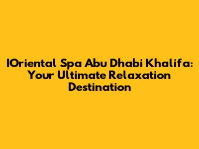 IOriental Spa Abu Dhabi Khalifa: Your Ultimate Relaxation Destination