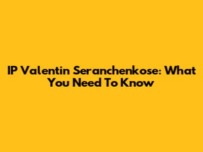 IP Valentin Seranchenkose: What You Need To Know