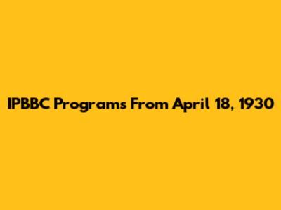 IPBBC Programs From April 18, 1930