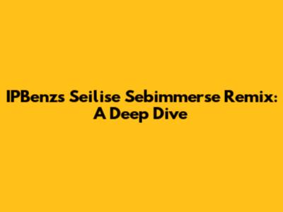 IPBenz's Seilise Sebimmerse Remix: A Deep Dive