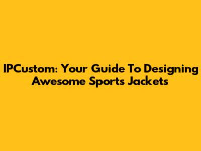 IPCustom: Your Guide To Designing Awesome Sports Jackets