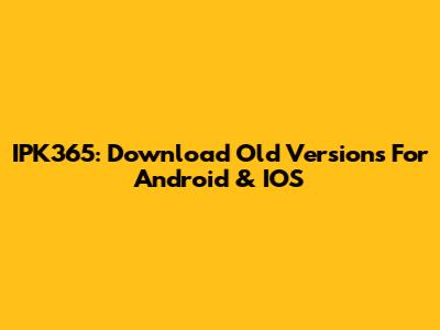 IPK365: Download Old Versions For Android & IOS