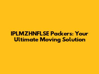 IPLMZHNFLSE Packers: Your Ultimate Moving Solution