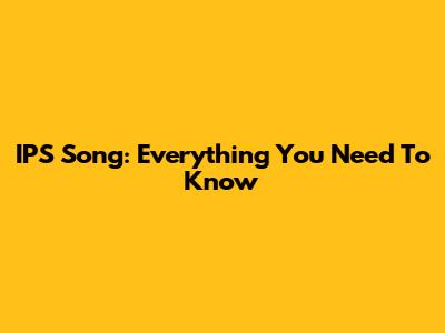 IPS Song: Everything You Need To Know