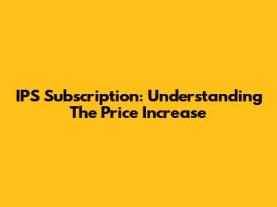 IPS Subscription: Understanding The Price Increase