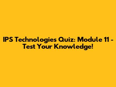 IPS Technologies Quiz: Module 11 - Test Your Knowledge!