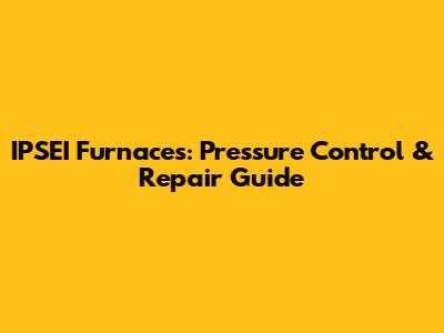 IPSEI Furnaces: Pressure Control & Repair Guide