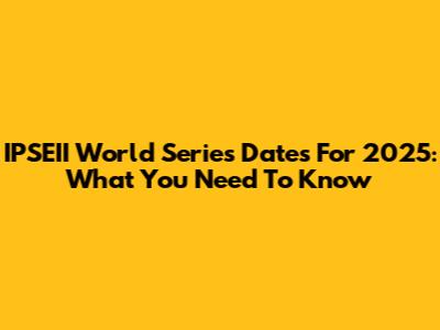 IPSEII World Series Dates For 2025: What You Need To Know