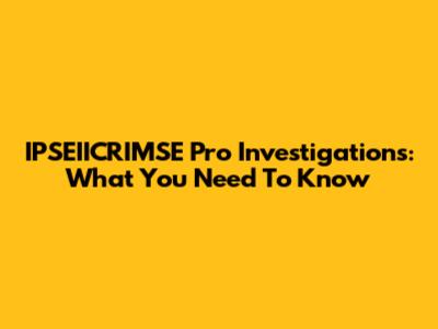 IPSEIICRIMSE Pro Investigations: What You Need To Know