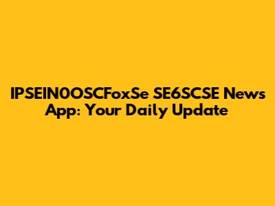 IPSEIN0OSCFoxSe SE6SCSE News App: Your Daily Update