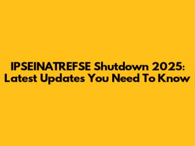 IPSEINATREFSE Shutdown 2025: Latest Updates You Need To Know