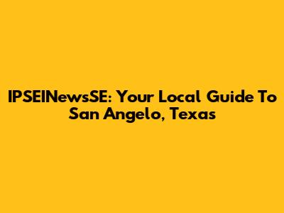 IPSEINewsSE: Your Local Guide To San Angelo, Texas