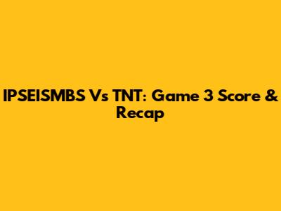 IPSEISMBS Vs TNT: Game 3 Score & Recap
