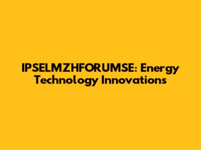IPSELMZHFORUMSE: Energy Technology Innovations