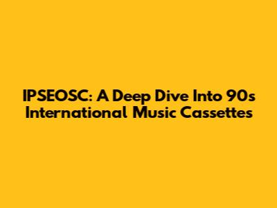 IPSEOSC: A Deep Dive Into 90s International Music Cassettes