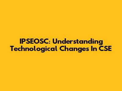 IPSEOSC: Understanding Technological Changes In CSE