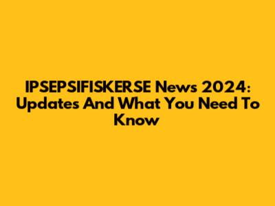IPSEPSIFISKERSE News 2024: Updates And What You Need To Know