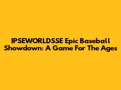 IPSEWORLD'SSE Epic Baseball Showdown: A Game For The Ages