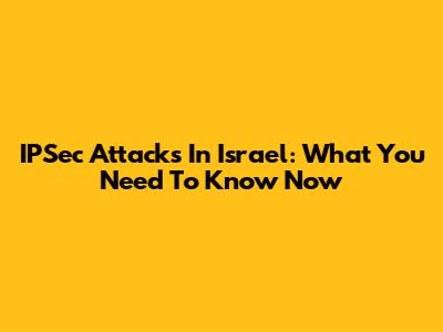IPSec Attacks In Israel: What You Need To Know Now