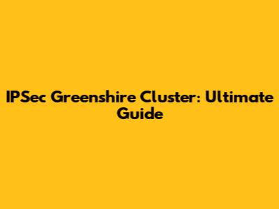 IPSec Greenshire Cluster: Ultimate Guide