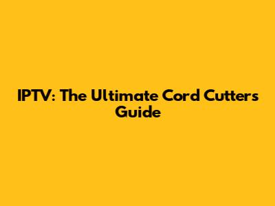 IPTV: The Ultimate Cord Cutter's Guide