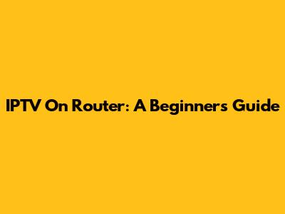 IPTV On Router: A Beginner's Guide