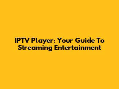 IPTV Player: Your Guide To Streaming Entertainment