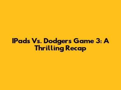 IPads Vs. Dodgers Game 3: A Thrilling Recap