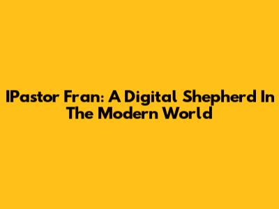 IPastor Fran: A Digital Shepherd In The Modern World