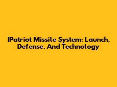 IPatriot Missile System: Launch, Defense, And Technology