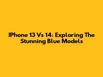 IPhone 13 Vs 14: Exploring The Stunning Blue Models