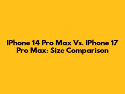 IPhone 14 Pro Max Vs. IPhone 17 Pro Max: Size Comparison