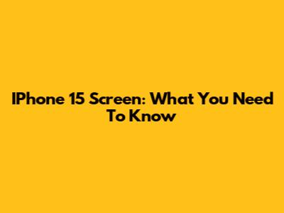 IPhone 15 Screen: What You Need To Know