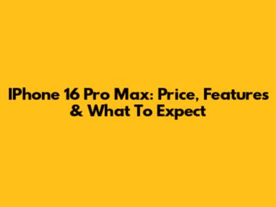 IPhone 16 Pro Max: Price, Features & What To Expect