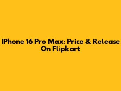 IPhone 16 Pro Max: Price & Release On Flipkart