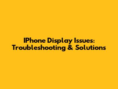 IPhone Display Issues: Troubleshooting & Solutions