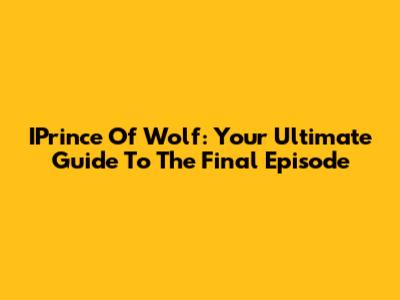 IPrince Of Wolf: Your Ultimate Guide To The Final Episode