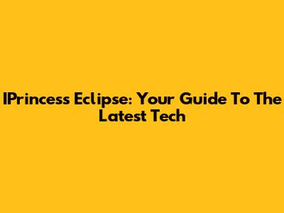 IPrincess Eclipse: Your Guide To The Latest Tech