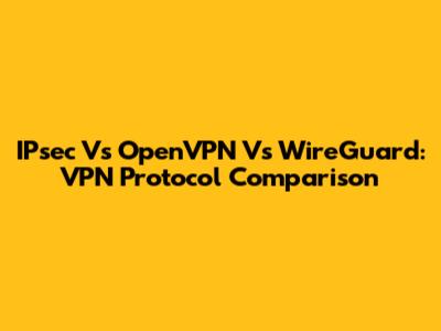 IPsec Vs OpenVPN Vs WireGuard: VPN Protocol Comparison