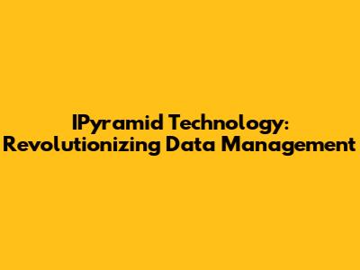 IPyramid Technology: Revolutionizing Data Management